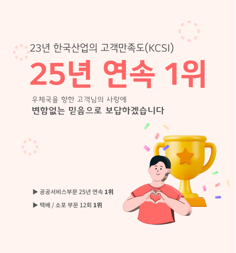 23년 한국산업의 고객만족도(KCSI) 25년 연속 1위 우체국을 향한 고객님의 사랑에 변함없는 믿음으로 보답하겠습니다 공공서비스 부문 25년 연속 1위 택배/소포 부문 12회 1위